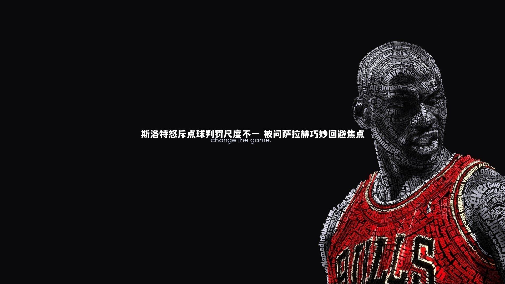 斯洛特怒斥点球判罚尺度不一 被问萨拉赫巧妙回避焦点